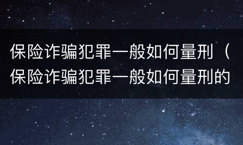保险诈骗犯罪一般如何量刑（保险诈骗犯罪一般如何量刑的）