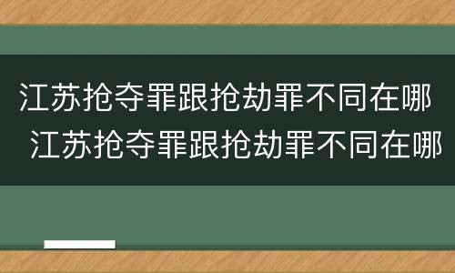 江苏抢夺罪跟抢劫罪不同在哪 江苏抢夺罪跟抢劫罪不同在哪里