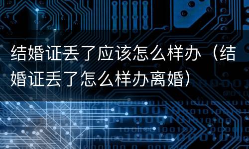 结婚证丢了应该怎么样办（结婚证丢了怎么样办离婚）