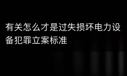 有关怎么才是过失损坏电力设备犯罪立案标准