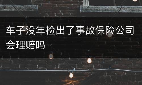 车子没年检出了事故保险公司会理赔吗