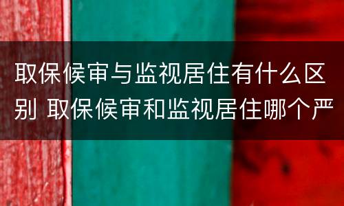 取保候审与监视居住有什么区别 取保候审和监视居住哪个严重在法律角度看