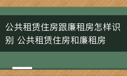 公共租赁住房跟廉租房怎样识别 公共租赁住房和廉租房
