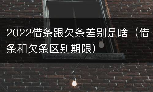 2022借条跟欠条差别是啥（借条和欠条区别期限）