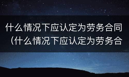 什么情况下应认定为劳务合同（什么情况下应认定为劳务合同无效）
