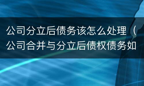 公司分立后债务该怎么处理（公司合并与分立后债权债务如何处理）