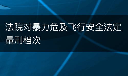 法院对暴力危及飞行安全法定量刑档次