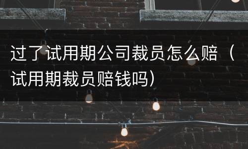 过了试用期公司裁员怎么赔（试用期裁员赔钱吗）