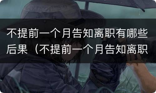 不提前一个月告知离职有哪些后果（不提前一个月告知离职有哪些后果呀）