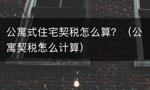 公寓式住宅契税怎么算？（公寓契税怎么计算）