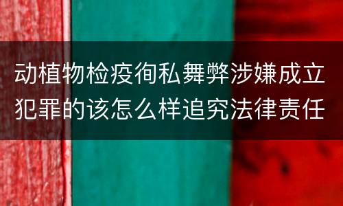 动植物检疫徇私舞弊涉嫌成立犯罪的该怎么样追究法律责任