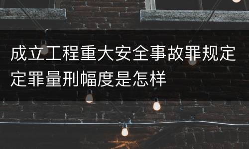 成立工程重大安全事故罪规定定罪量刑幅度是怎样