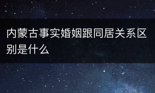 内蒙古事实婚姻跟同居关系区别是什么