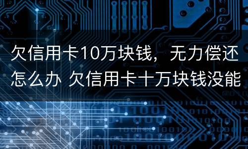 欠信用卡10万块钱，无力偿还怎么办 欠信用卡十万块钱没能力还怎么办