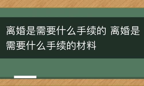 离婚是需要什么手续的 离婚是需要什么手续的材料