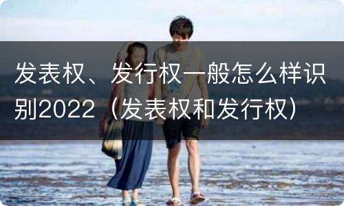 发表权、发行权一般怎么样识别2022（发表权和发行权）