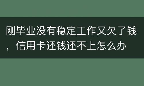刚毕业没有稳定工作又欠了钱，信用卡还钱还不上怎么办