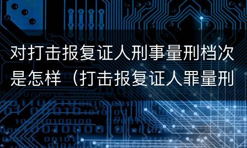 对打击报复证人刑事量刑档次是怎样（打击报复证人罪量刑）