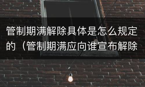 管制期满解除具体是怎么规定的（管制期满应向谁宣布解除管制）