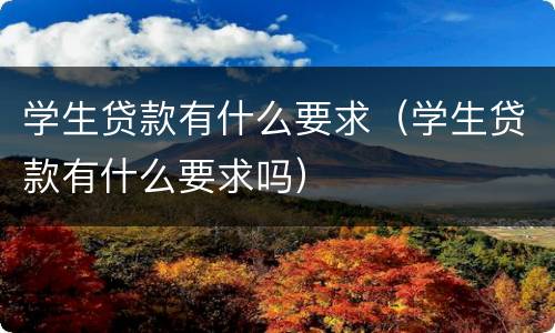 学生贷款有什么要求（学生贷款有什么要求吗）