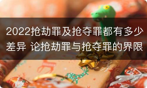 2022抢劫罪及抢夺罪都有多少差异 论抢劫罪与抢夺罪的界限