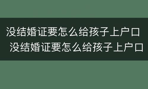 没结婚证要怎么给孩子上户口 没结婚证要怎么给孩子上户口上女方