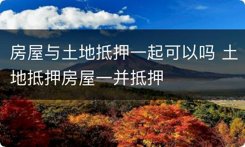 房屋与土地抵押一起可以吗 土地抵押房屋一并抵押