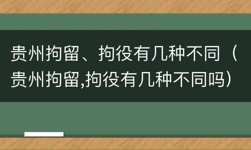 贵州拘留、拘役有几种不同（贵州拘留,拘役有几种不同吗）