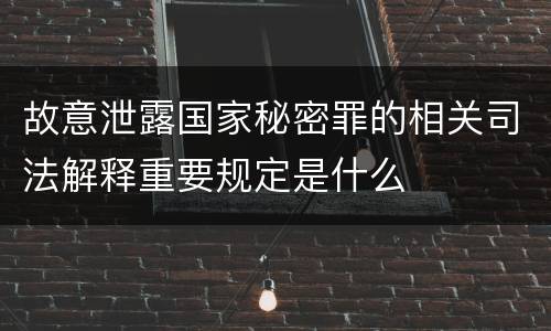 故意泄露国家秘密罪的相关司法解释重要规定是什么