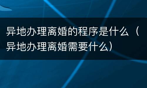 异地办理离婚的程序是什么（异地办理离婚需要什么）