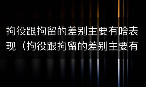 拘役跟拘留的差别主要有啥表现（拘役跟拘留的差别主要有啥表现和影响）