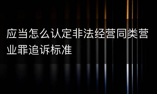 应当怎么认定非法经营同类营业罪追诉标准