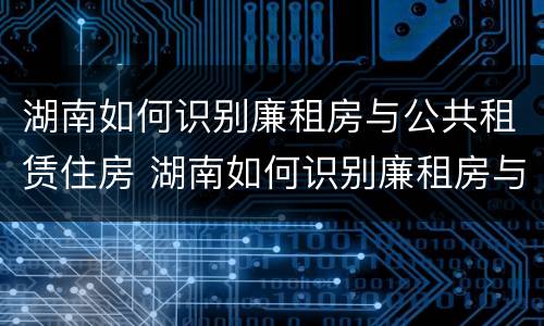 湖南如何识别廉租房与公共租赁住房 湖南如何识别廉租房与公共租赁住房的区别
