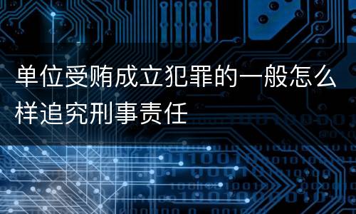 单位受贿成立犯罪的一般怎么样追究刑事责任
