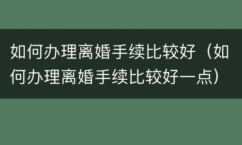 如何办理离婚手续比较好（如何办理离婚手续比较好一点）