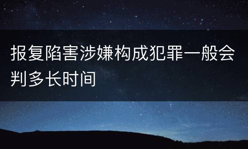 报复陷害涉嫌构成犯罪一般会判多长时间