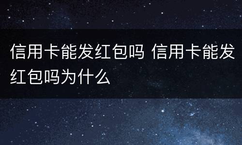信用卡能发红包吗 信用卡能发红包吗为什么