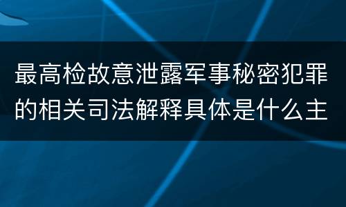 最高检故意泄露军事秘密犯罪的相关司法解释具体是什么主要内容