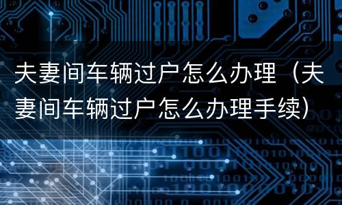夫妻间车辆过户怎么办理（夫妻间车辆过户怎么办理手续）