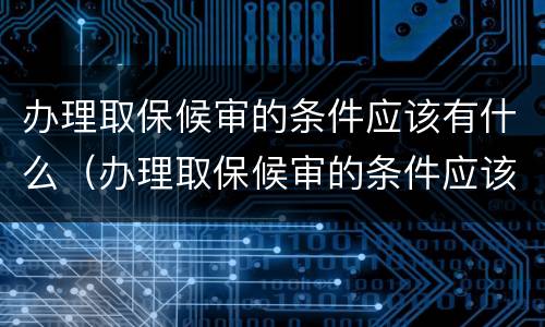 办理取保候审的条件应该有什么（办理取保候审的条件应该有什么要求）
