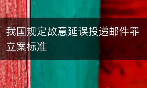 我国规定故意延误投递邮件罪立案标准