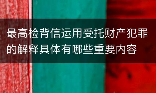 最高检背信运用受托财产犯罪的解释具体有哪些重要内容
