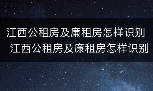 江西公租房及廉租房怎样识别 江西公租房及廉租房怎样识别信息