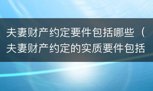 夫妻财产约定要件包括哪些（夫妻财产约定的实质要件包括的内容有）