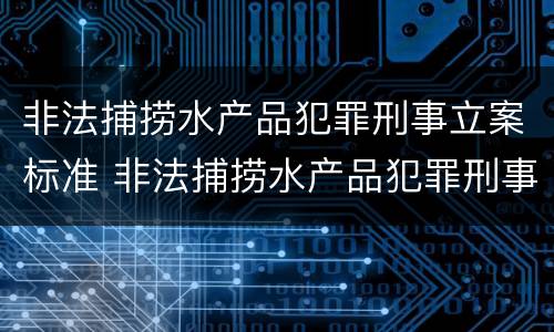 非法捕捞水产品犯罪刑事立案标准 非法捕捞水产品犯罪刑事立案标准