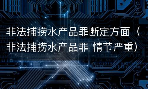 非法捕捞水产品罪断定方面（非法捕捞水产品罪 情节严重）
