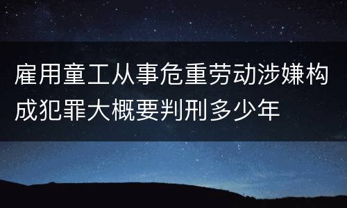 雇用童工从事危重劳动涉嫌构成犯罪大概要判刑多少年