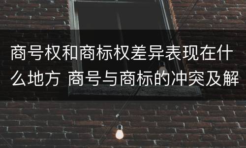 商号权和商标权差异表现在什么地方 商号与商标的冲突及解决措施