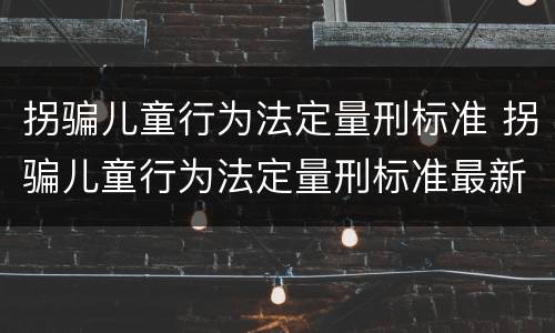拐骗儿童行为法定量刑标准 拐骗儿童行为法定量刑标准最新