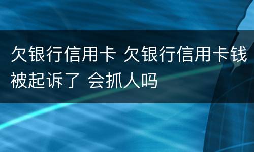 欠银行信用卡 欠银行信用卡钱被起诉了 会抓人吗